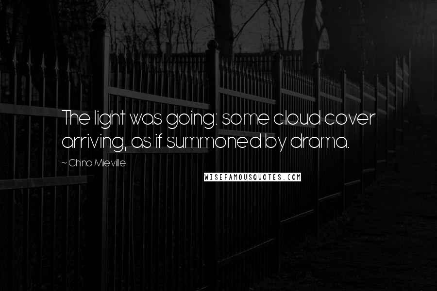China Mieville Quotes: The light was going: some cloud cover arriving, as if summoned by drama.