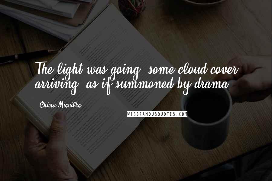 China Mieville Quotes: The light was going: some cloud cover arriving, as if summoned by drama.