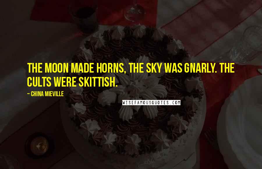 China Mieville Quotes: The moon made horns, the sky was gnarly. The cults were skittish.