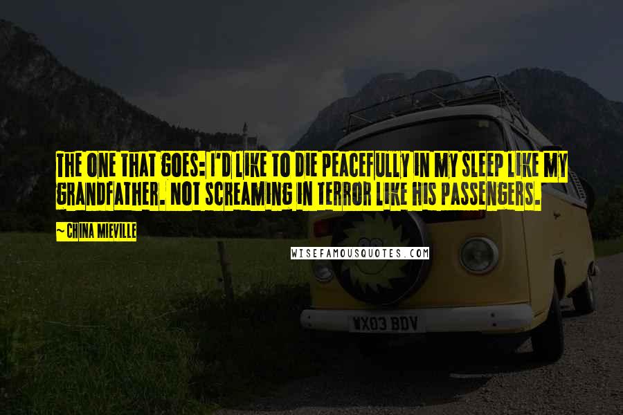 China Mieville Quotes: The one that goes: I'd like to die peacefully in my sleep like my grandfather. Not screaming in terror like his passengers.