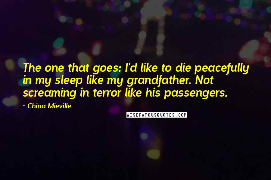 China Mieville Quotes: The one that goes: I'd like to die peacefully in my sleep like my grandfather. Not screaming in terror like his passengers.