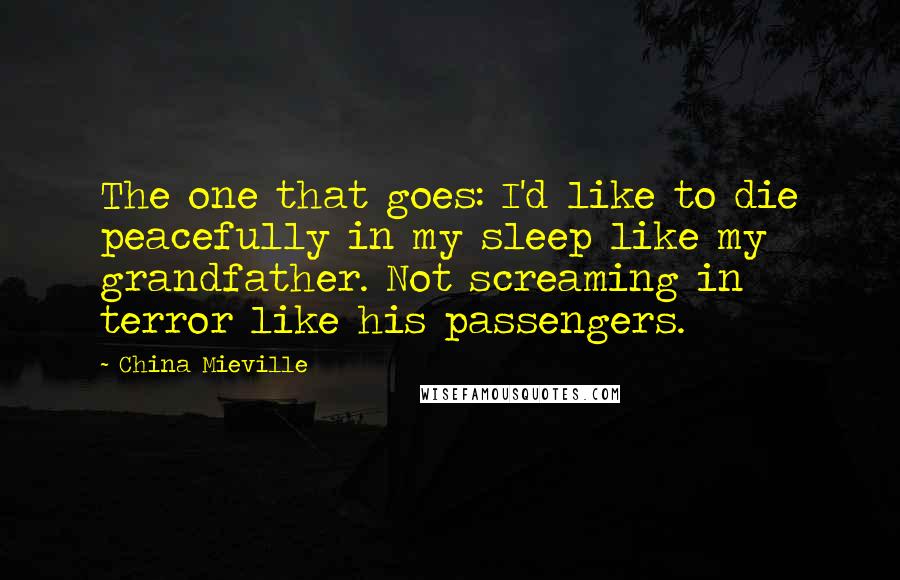 China Mieville Quotes: The one that goes: I'd like to die peacefully in my sleep like my grandfather. Not screaming in terror like his passengers.