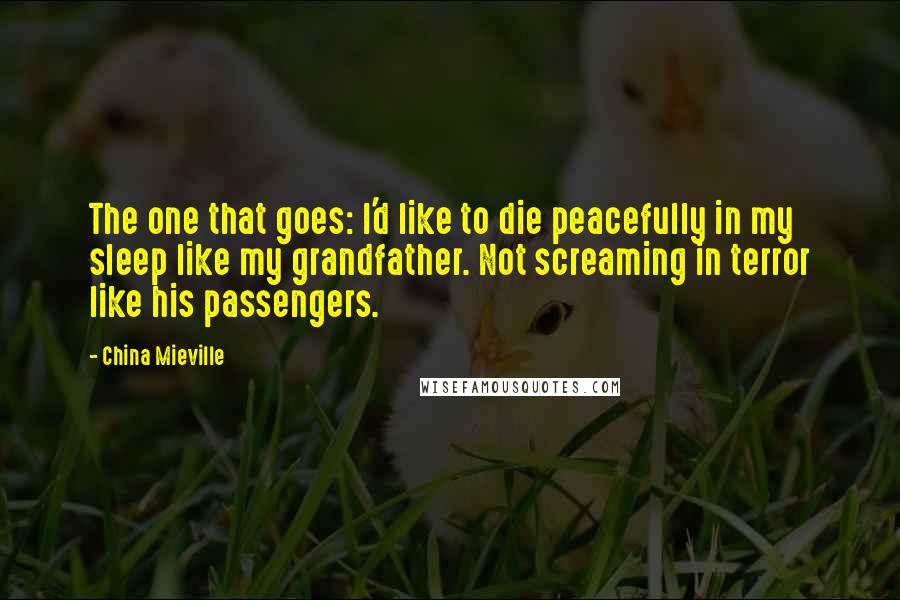 China Mieville Quotes: The one that goes: I'd like to die peacefully in my sleep like my grandfather. Not screaming in terror like his passengers.
