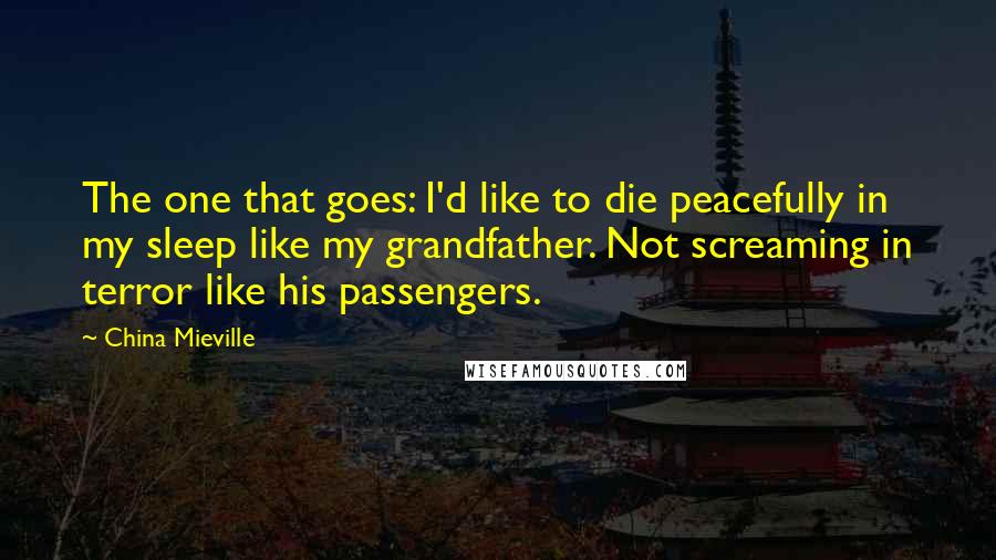 China Mieville Quotes: The one that goes: I'd like to die peacefully in my sleep like my grandfather. Not screaming in terror like his passengers.