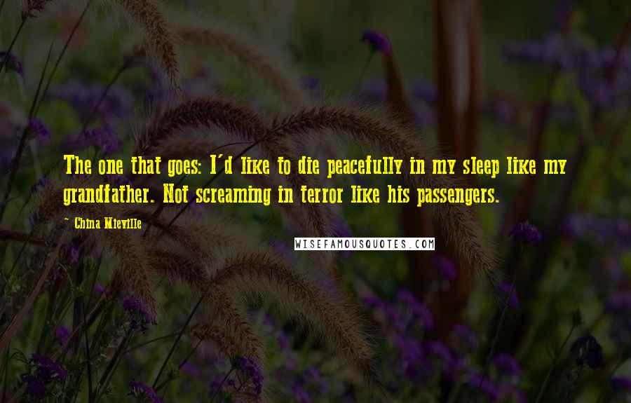China Mieville Quotes: The one that goes: I'd like to die peacefully in my sleep like my grandfather. Not screaming in terror like his passengers.