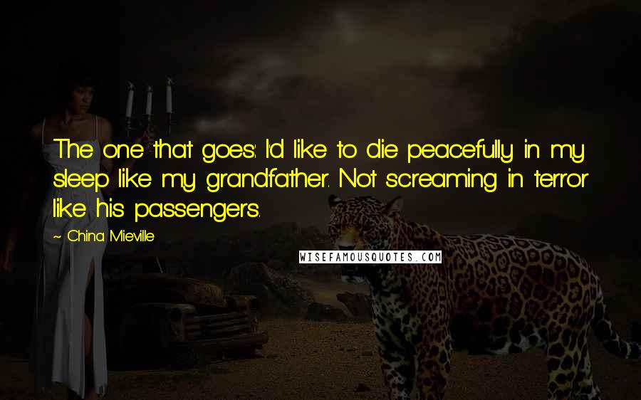 China Mieville Quotes: The one that goes: I'd like to die peacefully in my sleep like my grandfather. Not screaming in terror like his passengers.