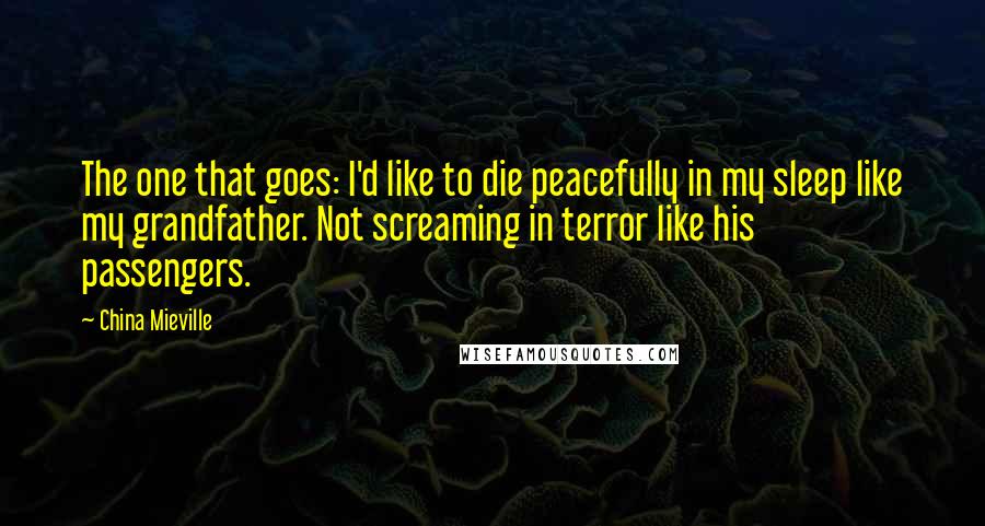 China Mieville Quotes: The one that goes: I'd like to die peacefully in my sleep like my grandfather. Not screaming in terror like his passengers.