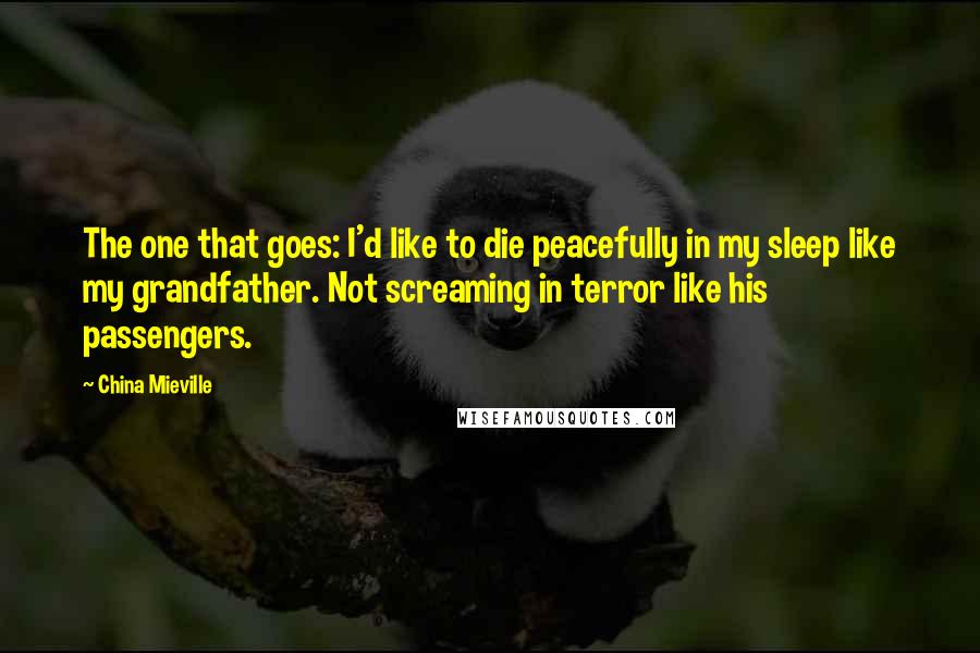 China Mieville Quotes: The one that goes: I'd like to die peacefully in my sleep like my grandfather. Not screaming in terror like his passengers.