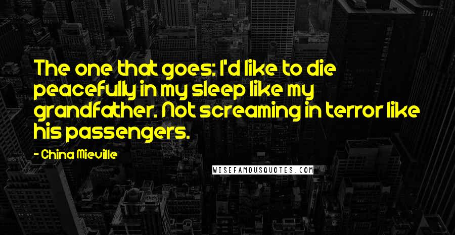 China Mieville Quotes: The one that goes: I'd like to die peacefully in my sleep like my grandfather. Not screaming in terror like his passengers.