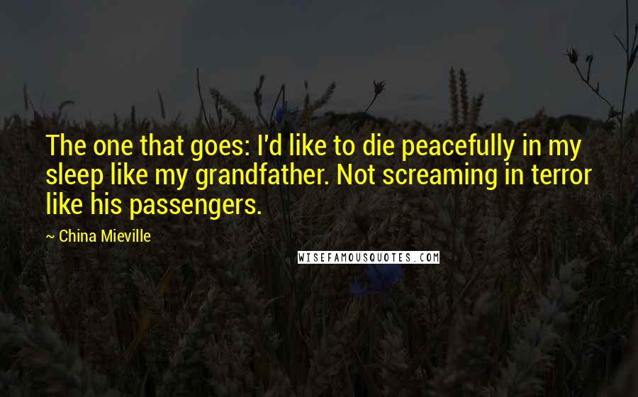 China Mieville Quotes: The one that goes: I'd like to die peacefully in my sleep like my grandfather. Not screaming in terror like his passengers.