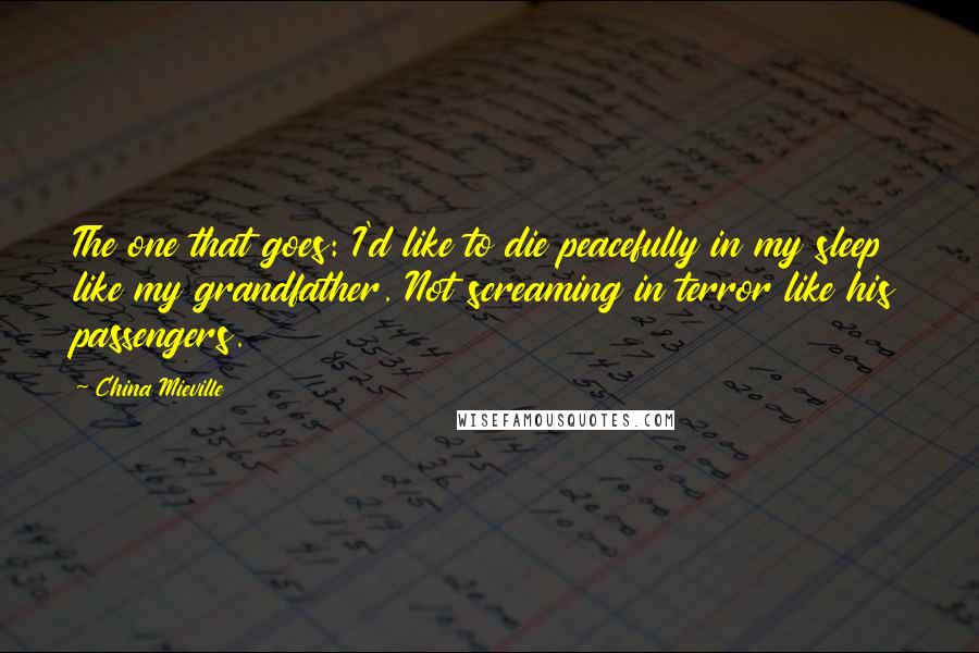 China Mieville Quotes: The one that goes: I'd like to die peacefully in my sleep like my grandfather. Not screaming in terror like his passengers.