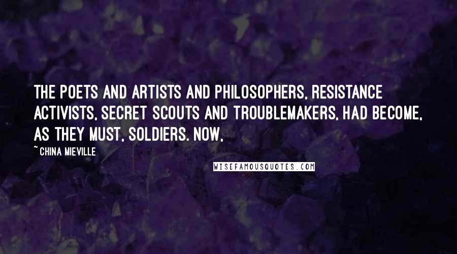 China Mieville Quotes: The poets and artists and philosophers, resistance activists, secret scouts and troublemakers, had become, as they must, soldiers. Now,