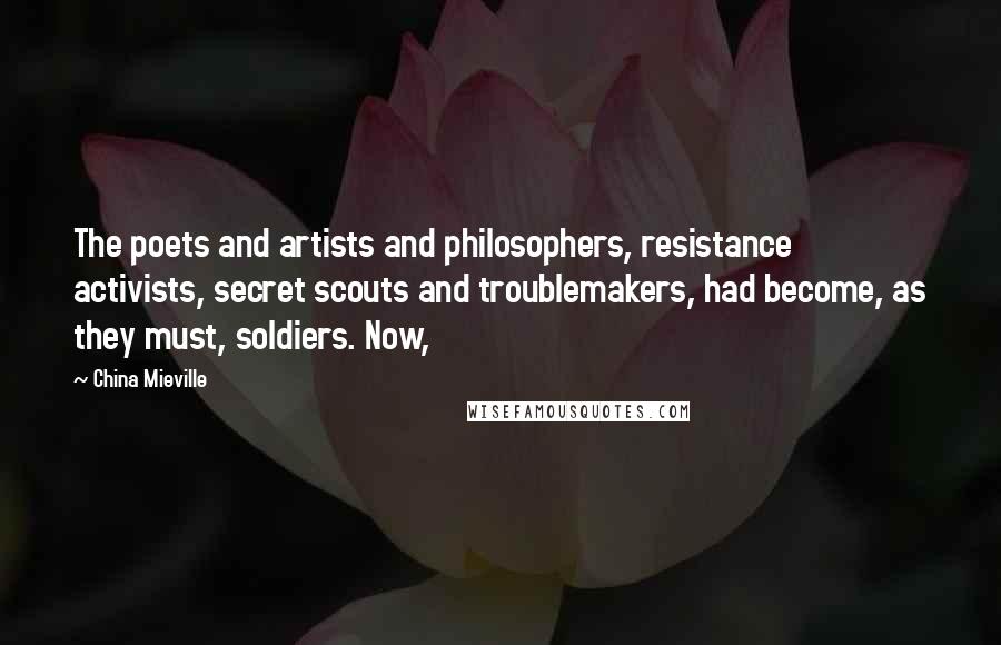 China Mieville Quotes: The poets and artists and philosophers, resistance activists, secret scouts and troublemakers, had become, as they must, soldiers. Now,