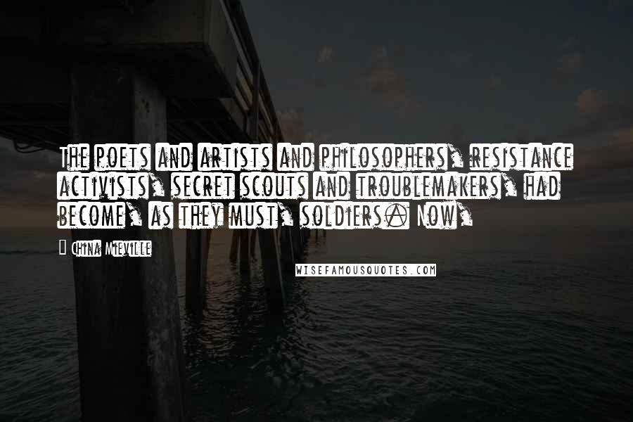 China Mieville Quotes: The poets and artists and philosophers, resistance activists, secret scouts and troublemakers, had become, as they must, soldiers. Now,