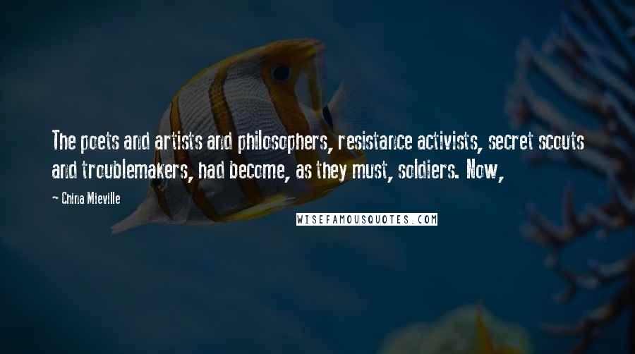 China Mieville Quotes: The poets and artists and philosophers, resistance activists, secret scouts and troublemakers, had become, as they must, soldiers. Now,