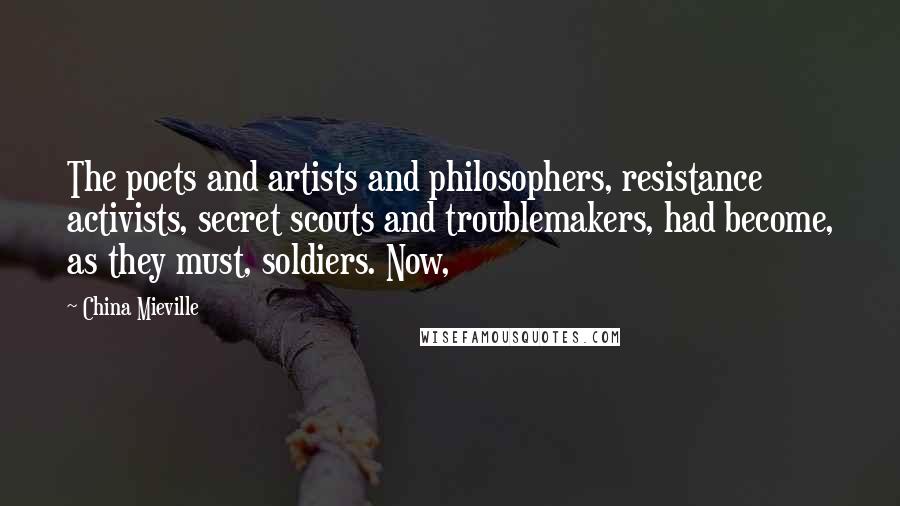 China Mieville Quotes: The poets and artists and philosophers, resistance activists, secret scouts and troublemakers, had become, as they must, soldiers. Now,