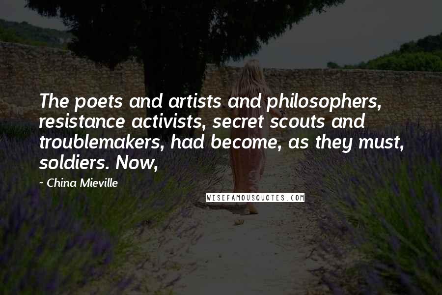 China Mieville Quotes: The poets and artists and philosophers, resistance activists, secret scouts and troublemakers, had become, as they must, soldiers. Now,