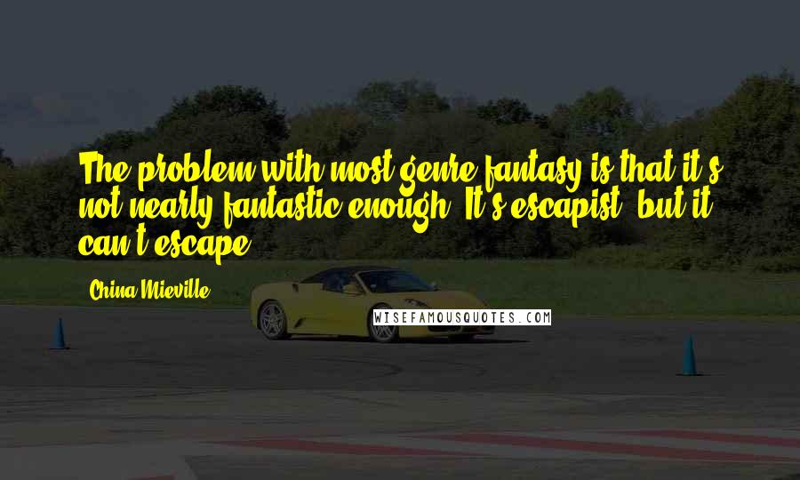 China Mieville Quotes: The problem with most genre fantasy is that it's not nearly fantastic enough. It's escapist, but it can't escape.