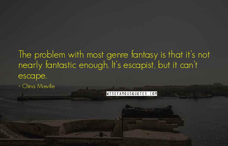 China Mieville Quotes: The problem with most genre fantasy is that it's not nearly fantastic enough. It's escapist, but it can't escape.