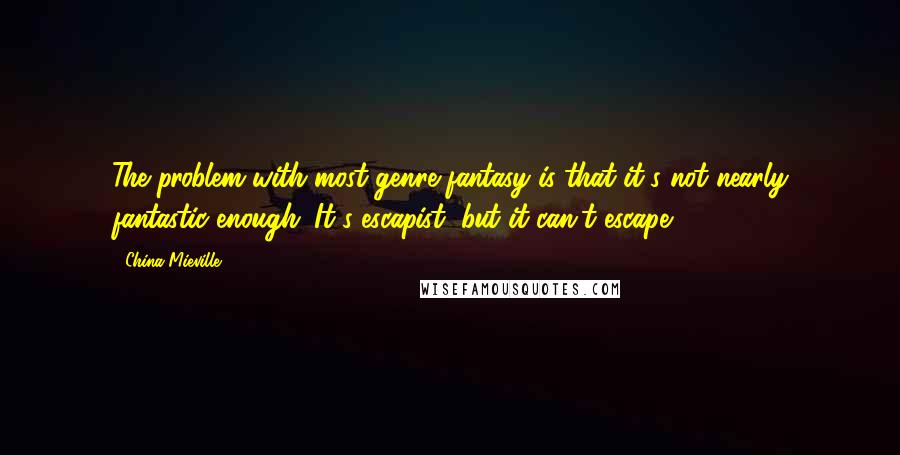 China Mieville Quotes: The problem with most genre fantasy is that it's not nearly fantastic enough. It's escapist, but it can't escape.