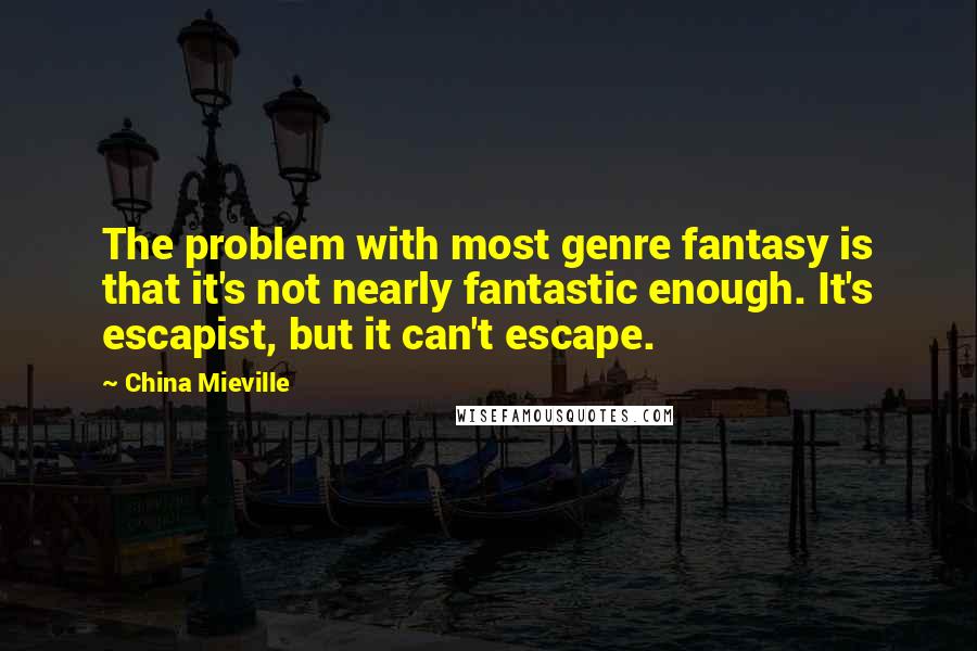 China Mieville Quotes: The problem with most genre fantasy is that it's not nearly fantastic enough. It's escapist, but it can't escape.