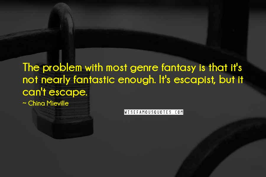 China Mieville Quotes: The problem with most genre fantasy is that it's not nearly fantastic enough. It's escapist, but it can't escape.