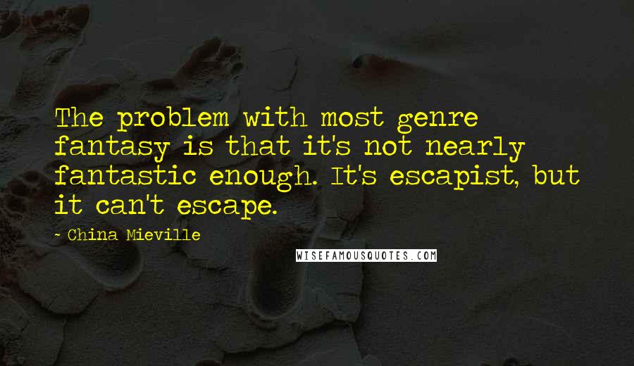 China Mieville Quotes: The problem with most genre fantasy is that it's not nearly fantastic enough. It's escapist, but it can't escape.