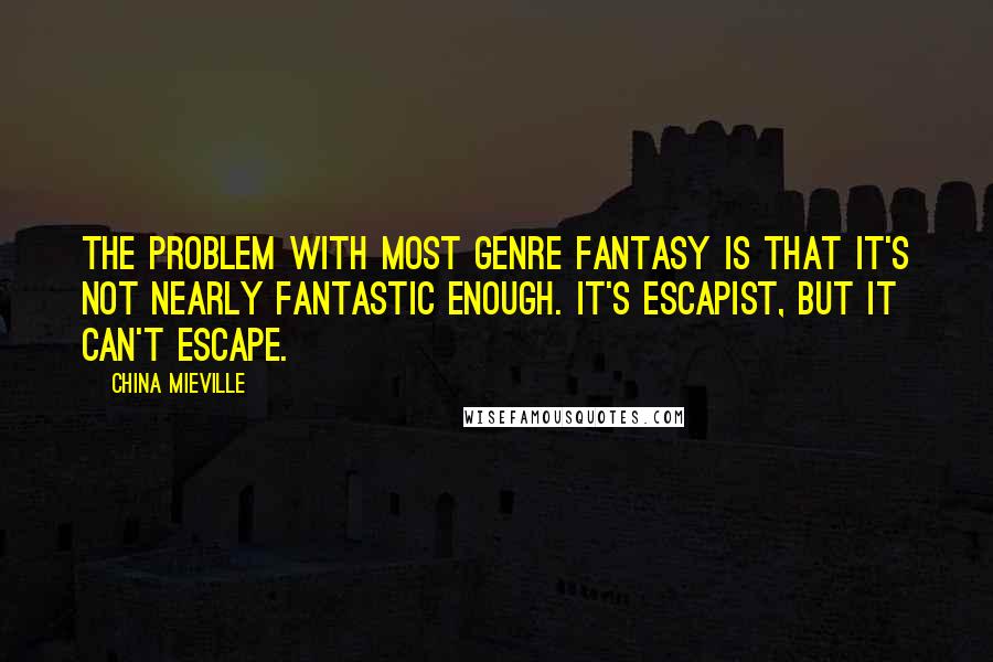 China Mieville Quotes: The problem with most genre fantasy is that it's not nearly fantastic enough. It's escapist, but it can't escape.