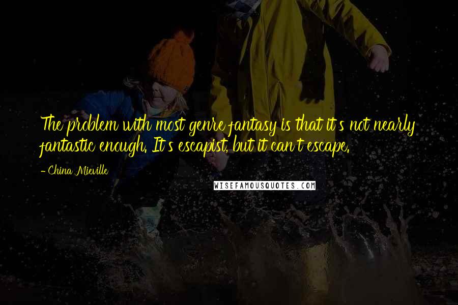 China Mieville Quotes: The problem with most genre fantasy is that it's not nearly fantastic enough. It's escapist, but it can't escape.