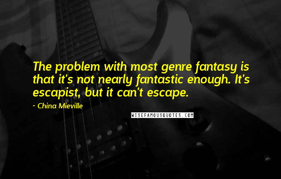 China Mieville Quotes: The problem with most genre fantasy is that it's not nearly fantastic enough. It's escapist, but it can't escape.