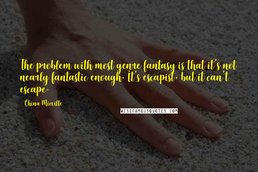China Mieville Quotes: The problem with most genre fantasy is that it's not nearly fantastic enough. It's escapist, but it can't escape.