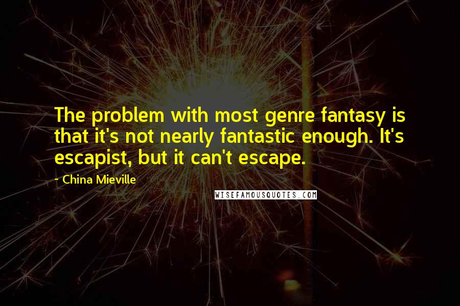 China Mieville Quotes: The problem with most genre fantasy is that it's not nearly fantastic enough. It's escapist, but it can't escape.