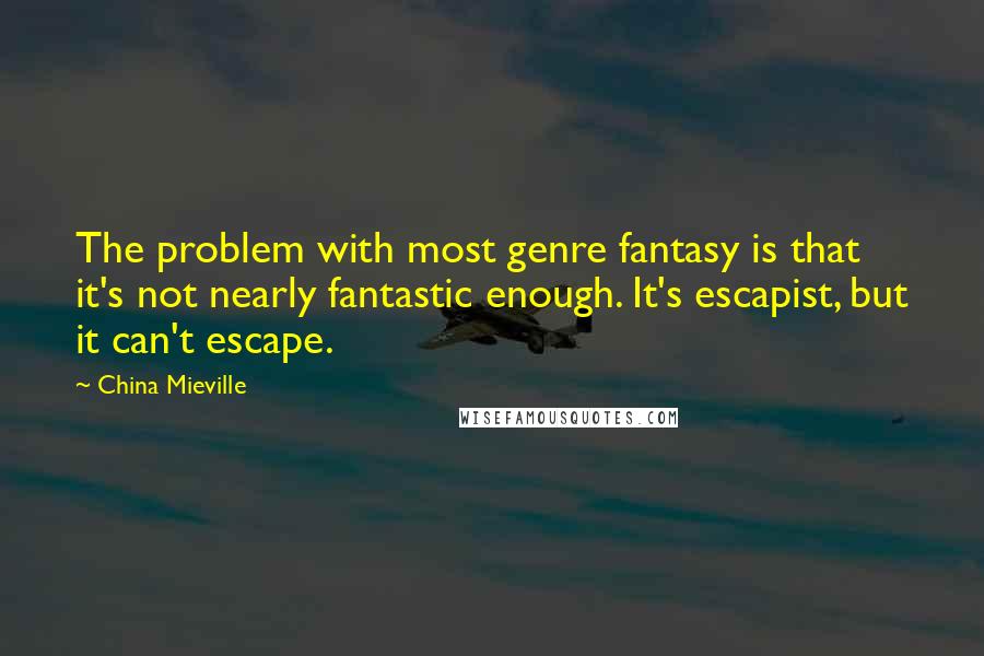 China Mieville Quotes: The problem with most genre fantasy is that it's not nearly fantastic enough. It's escapist, but it can't escape.