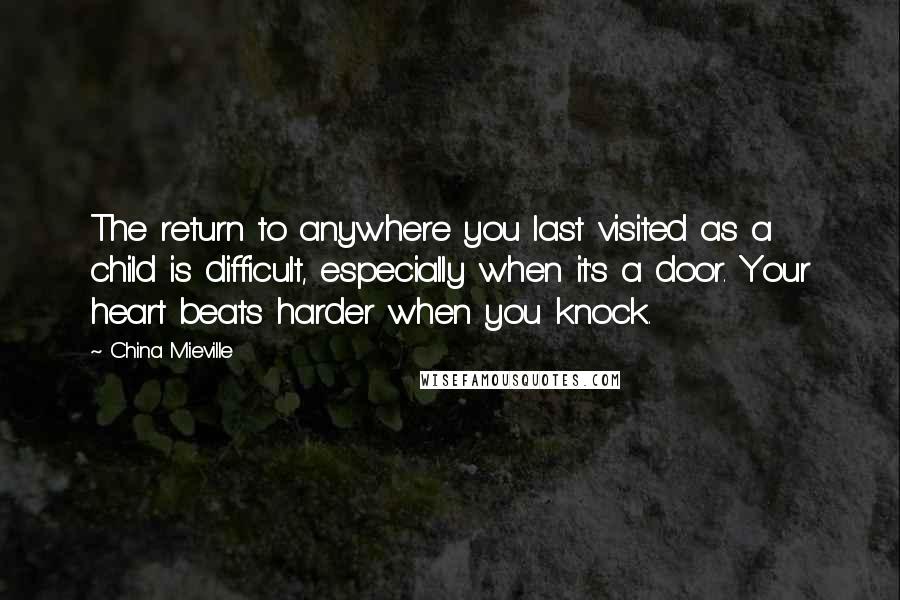 China Mieville Quotes: The return to anywhere you last visited as a child is difficult, especially when it's a door. Your heart beats harder when you knock.