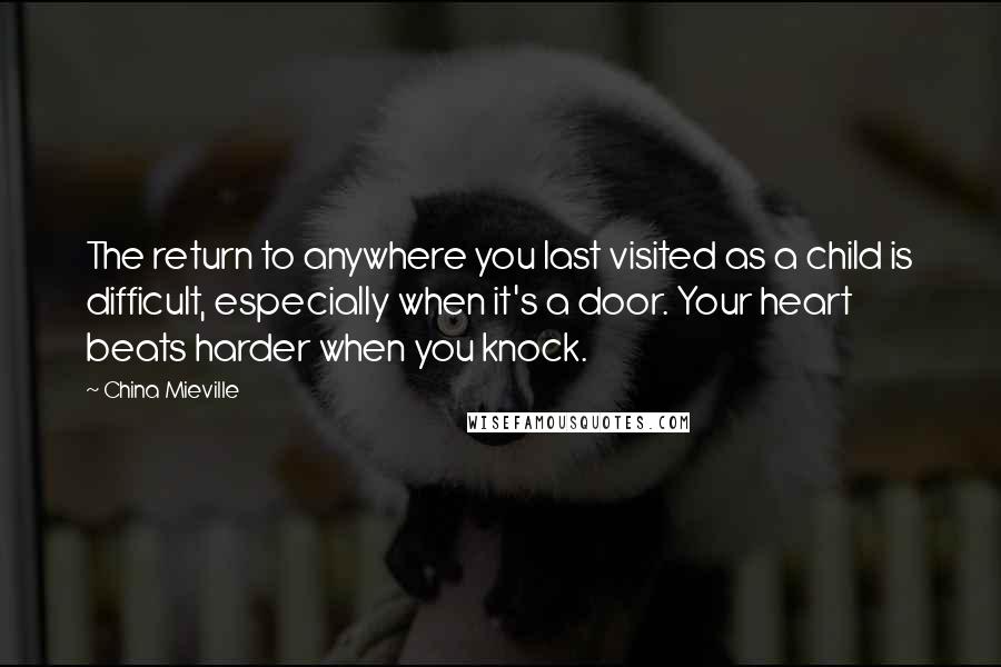 China Mieville Quotes: The return to anywhere you last visited as a child is difficult, especially when it's a door. Your heart beats harder when you knock.