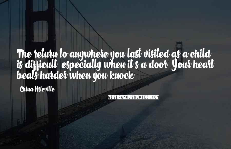 China Mieville Quotes: The return to anywhere you last visited as a child is difficult, especially when it's a door. Your heart beats harder when you knock.