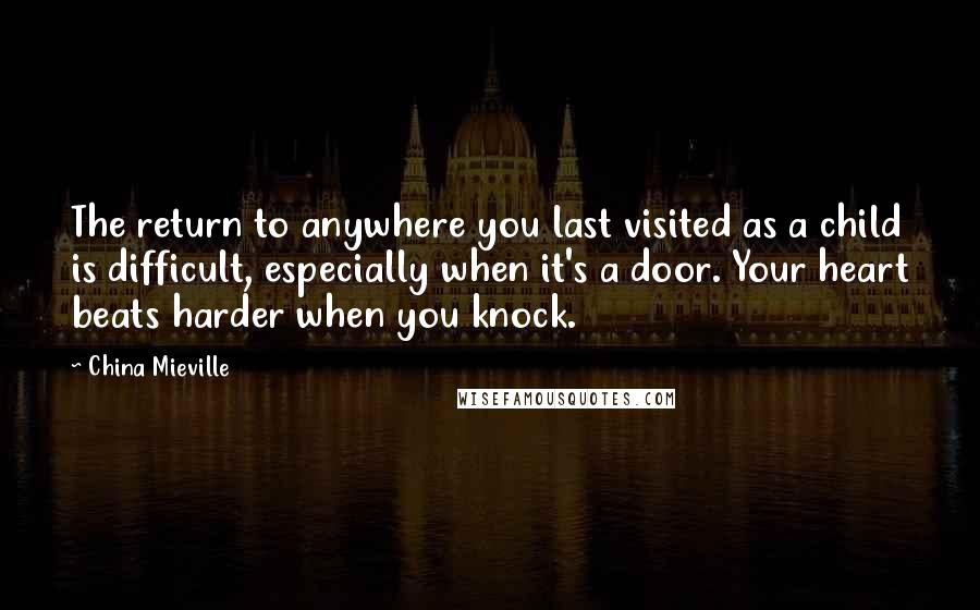 China Mieville Quotes: The return to anywhere you last visited as a child is difficult, especially when it's a door. Your heart beats harder when you knock.