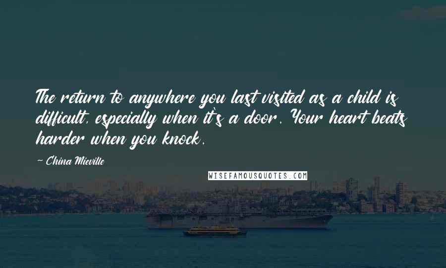 China Mieville Quotes: The return to anywhere you last visited as a child is difficult, especially when it's a door. Your heart beats harder when you knock.