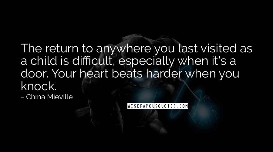 China Mieville Quotes: The return to anywhere you last visited as a child is difficult, especially when it's a door. Your heart beats harder when you knock.