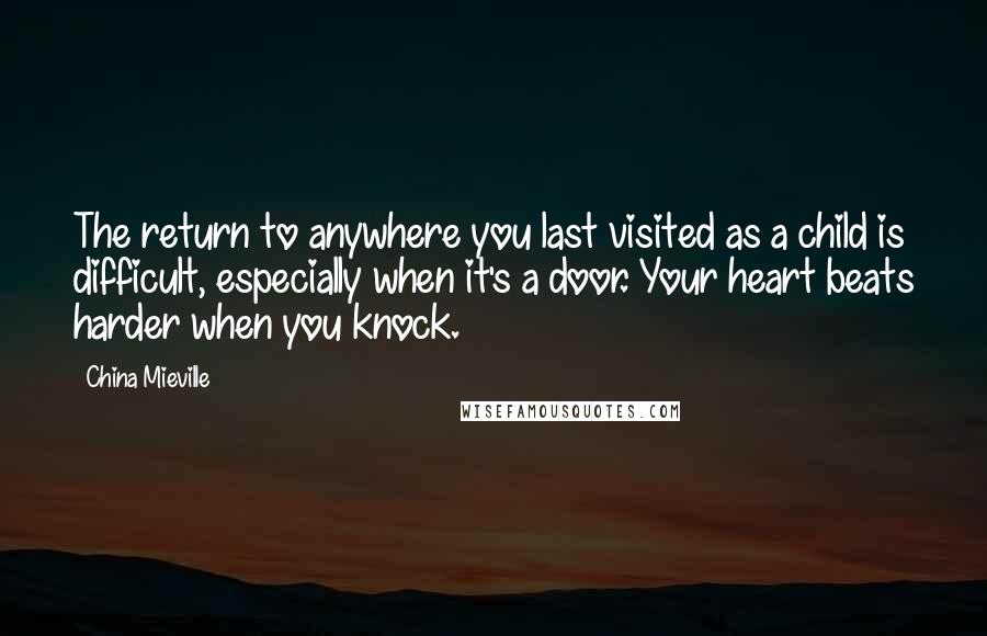 China Mieville Quotes: The return to anywhere you last visited as a child is difficult, especially when it's a door. Your heart beats harder when you knock.