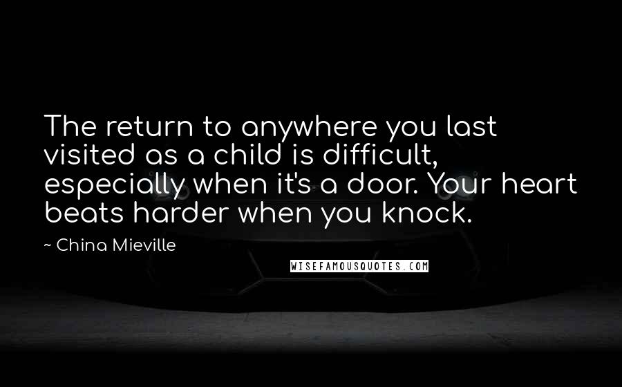 China Mieville Quotes: The return to anywhere you last visited as a child is difficult, especially when it's a door. Your heart beats harder when you knock.