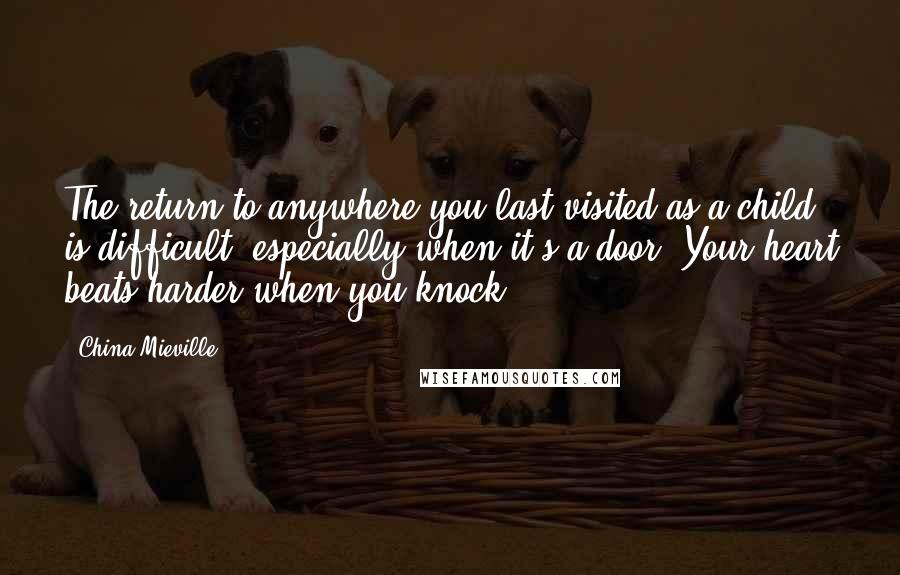 China Mieville Quotes: The return to anywhere you last visited as a child is difficult, especially when it's a door. Your heart beats harder when you knock.