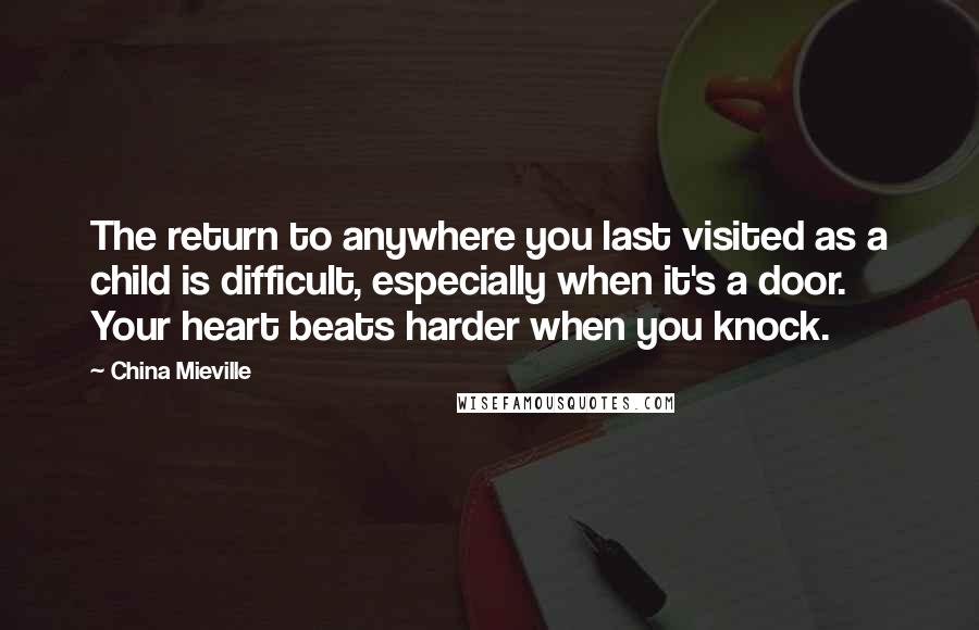 China Mieville Quotes: The return to anywhere you last visited as a child is difficult, especially when it's a door. Your heart beats harder when you knock.