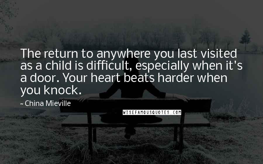 China Mieville Quotes: The return to anywhere you last visited as a child is difficult, especially when it's a door. Your heart beats harder when you knock.