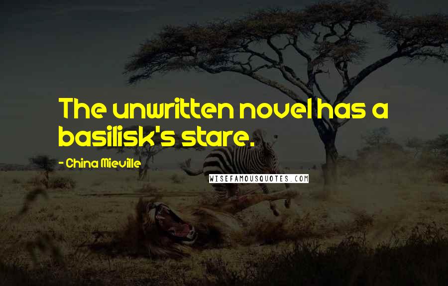 China Mieville Quotes: The unwritten novel has a basilisk's stare.