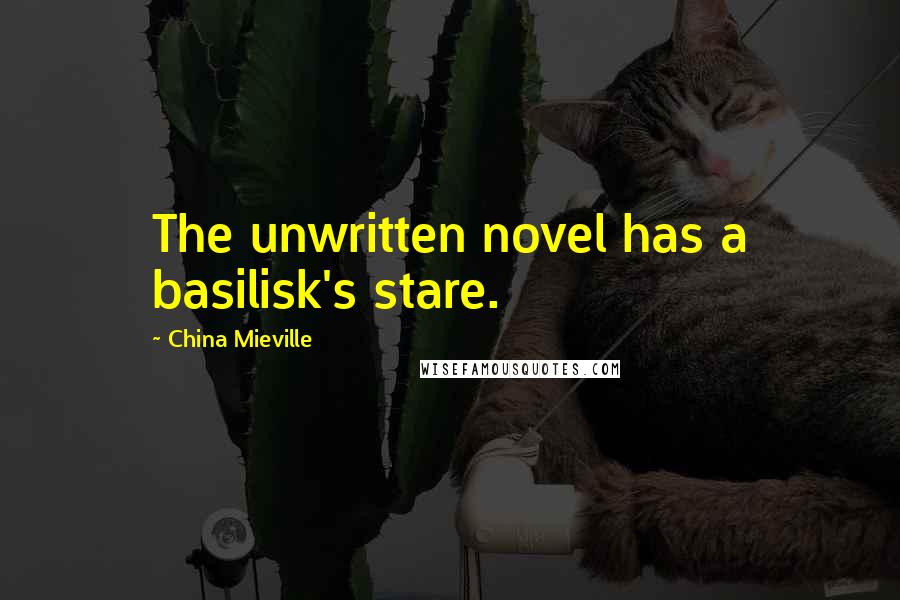China Mieville Quotes: The unwritten novel has a basilisk's stare.