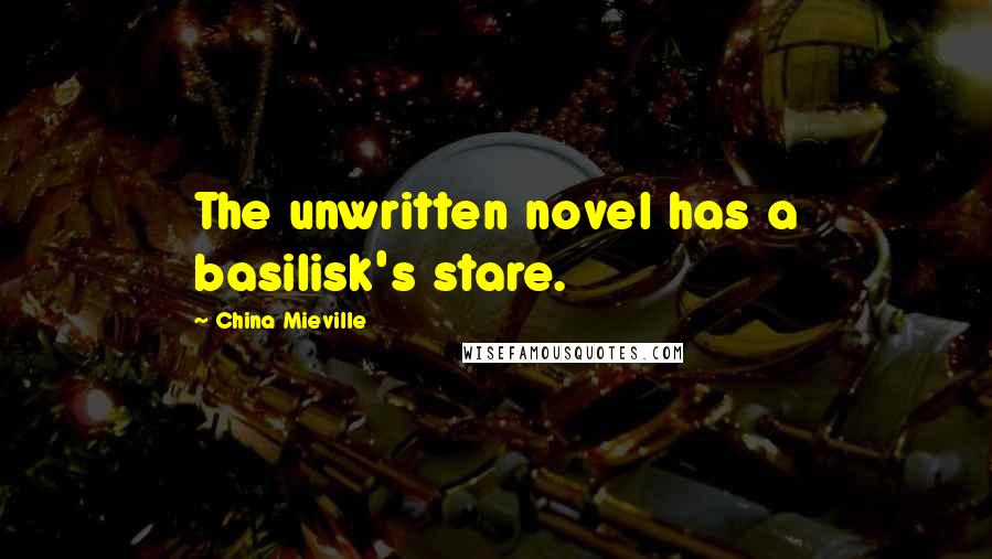 China Mieville Quotes: The unwritten novel has a basilisk's stare.