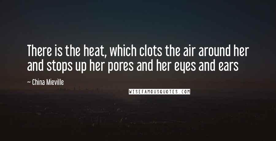 China Mieville Quotes: There is the heat, which clots the air around her and stops up her pores and her eyes and ears