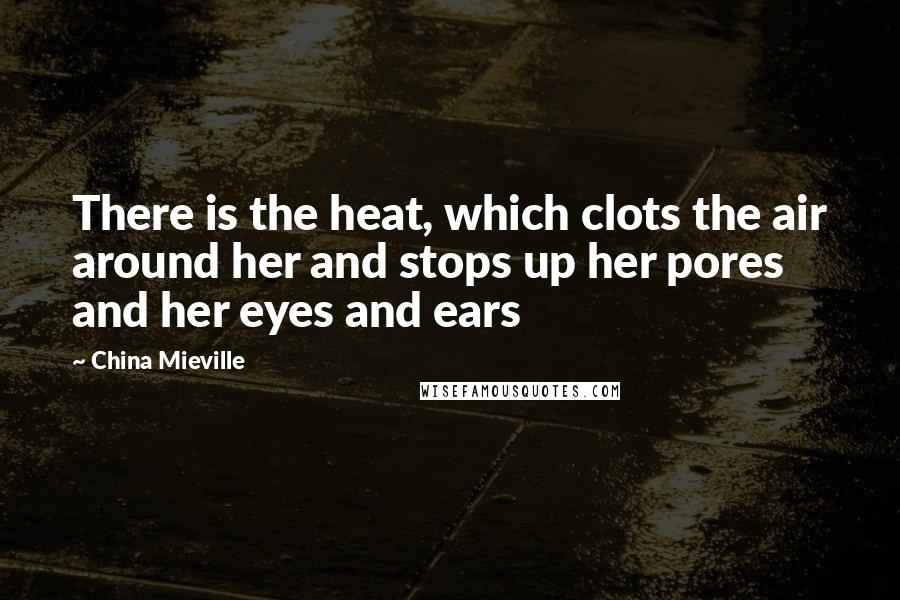 China Mieville Quotes: There is the heat, which clots the air around her and stops up her pores and her eyes and ears
