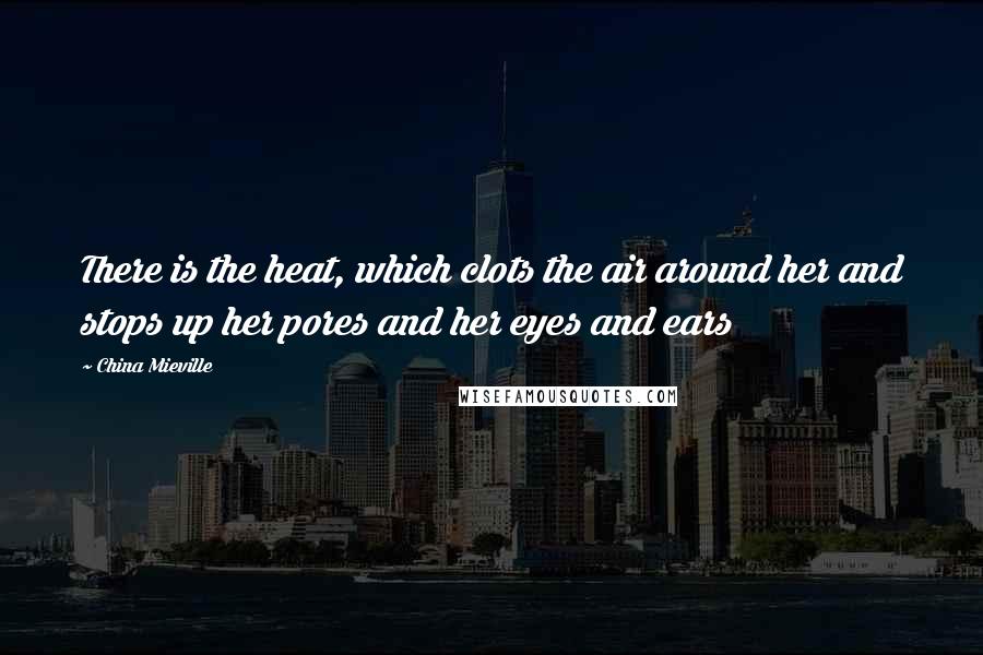 China Mieville Quotes: There is the heat, which clots the air around her and stops up her pores and her eyes and ears